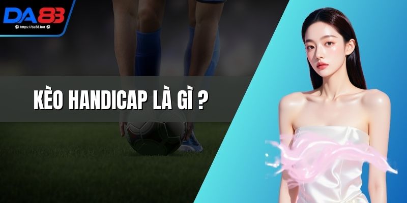 Kèo Handicap Là Gì - Cách Hiểu Đúng Trong Cược Bóng Đá